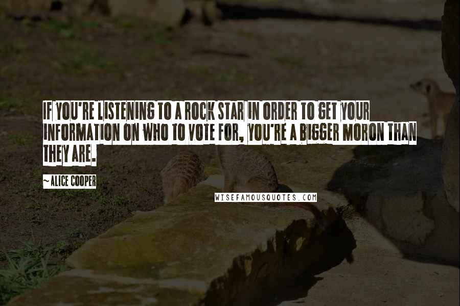 Alice Cooper Quotes: If you're listening to a rock star in order to get your information on who to vote for, you're a bigger moron than they are.