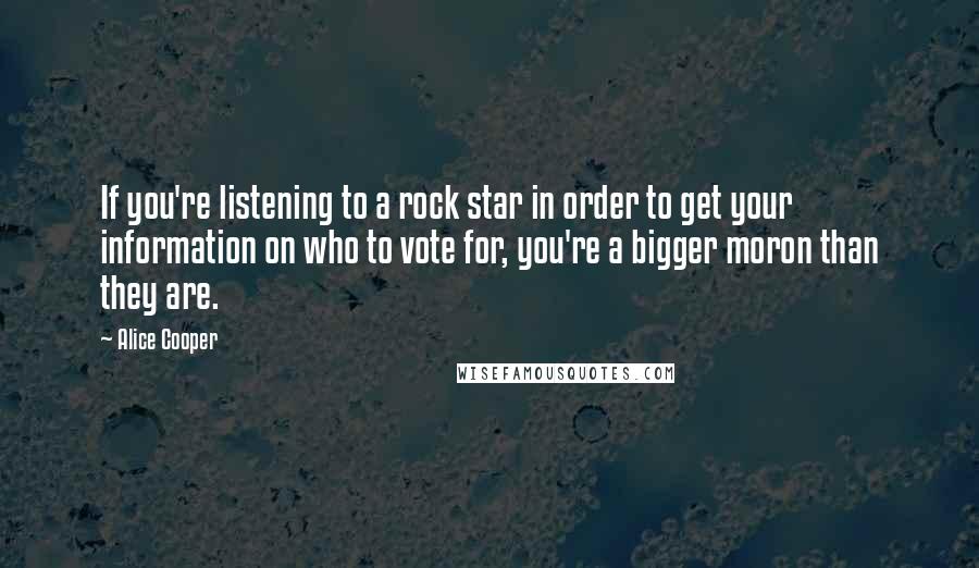 Alice Cooper Quotes: If you're listening to a rock star in order to get your information on who to vote for, you're a bigger moron than they are.