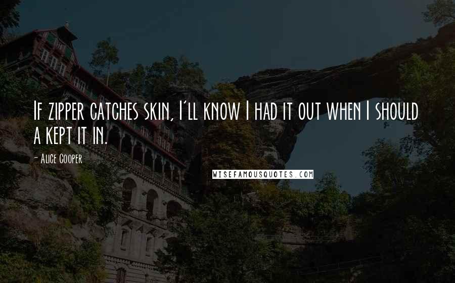 Alice Cooper Quotes: If zipper catches skin, I'll know I had it out when I should a kept it in.