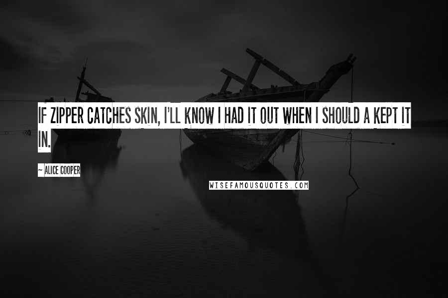 Alice Cooper Quotes: If zipper catches skin, I'll know I had it out when I should a kept it in.