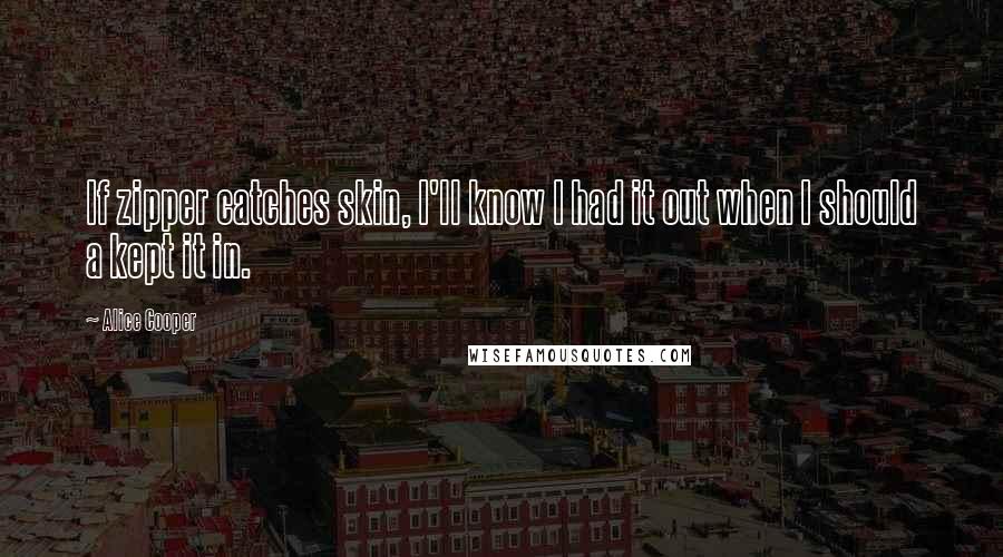 Alice Cooper Quotes: If zipper catches skin, I'll know I had it out when I should a kept it in.