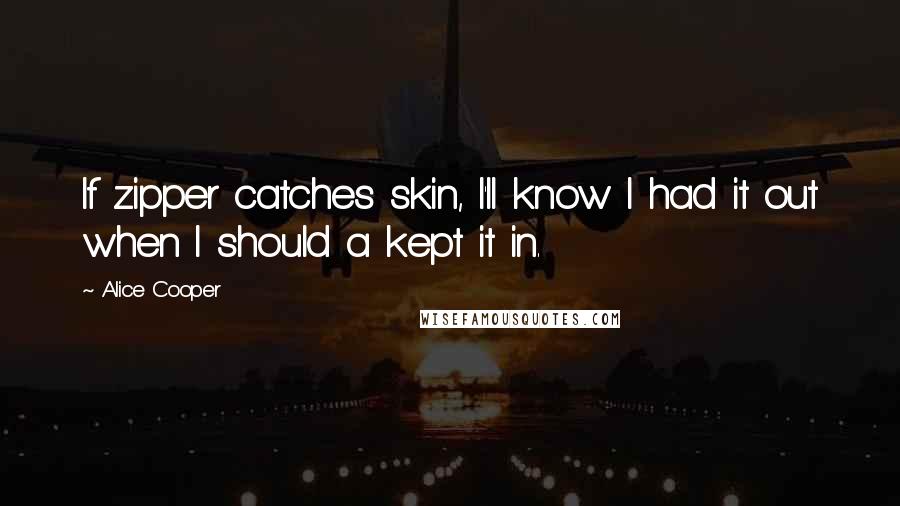 Alice Cooper Quotes: If zipper catches skin, I'll know I had it out when I should a kept it in.
