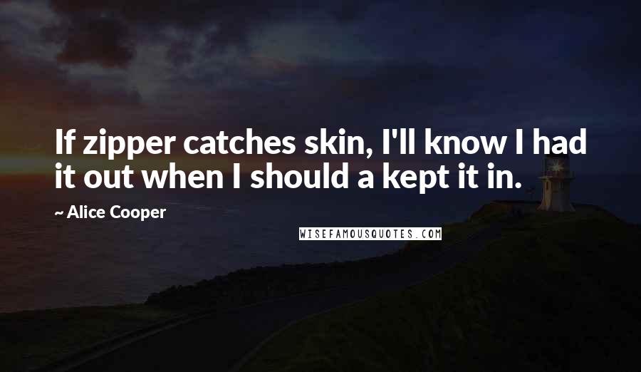 Alice Cooper Quotes: If zipper catches skin, I'll know I had it out when I should a kept it in.
