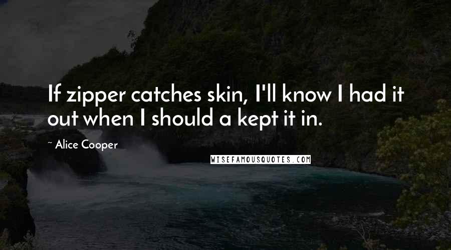 Alice Cooper Quotes: If zipper catches skin, I'll know I had it out when I should a kept it in.