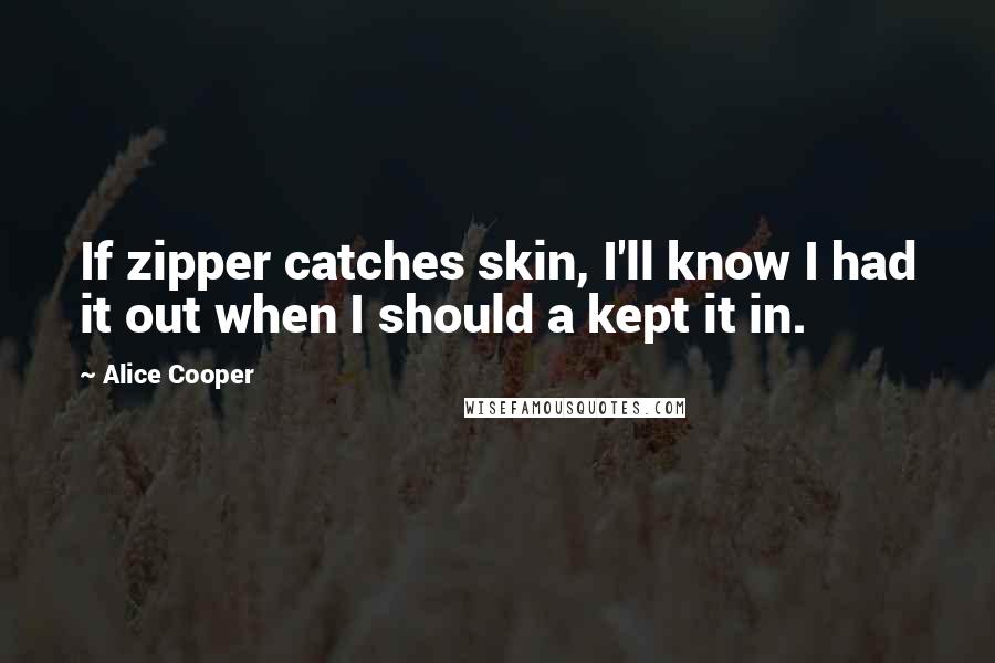 Alice Cooper Quotes: If zipper catches skin, I'll know I had it out when I should a kept it in.