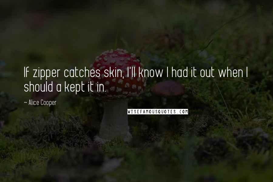 Alice Cooper Quotes: If zipper catches skin, I'll know I had it out when I should a kept it in.