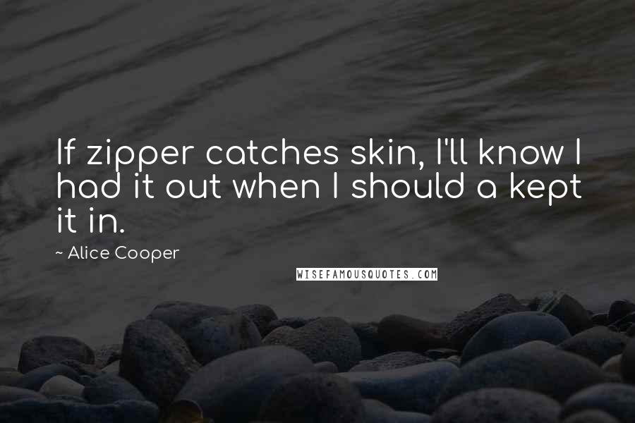 Alice Cooper Quotes: If zipper catches skin, I'll know I had it out when I should a kept it in.