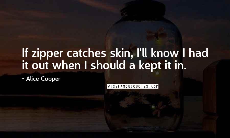 Alice Cooper Quotes: If zipper catches skin, I'll know I had it out when I should a kept it in.