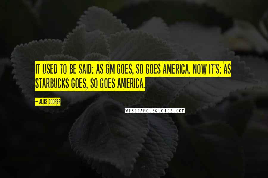 Alice Cooper Quotes: It used to be said: As GM goes, so goes America. Now it's: As Starbucks goes, so goes America.