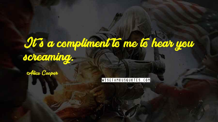 Alice Cooper Quotes: It's a compliment to me to hear you screaming.