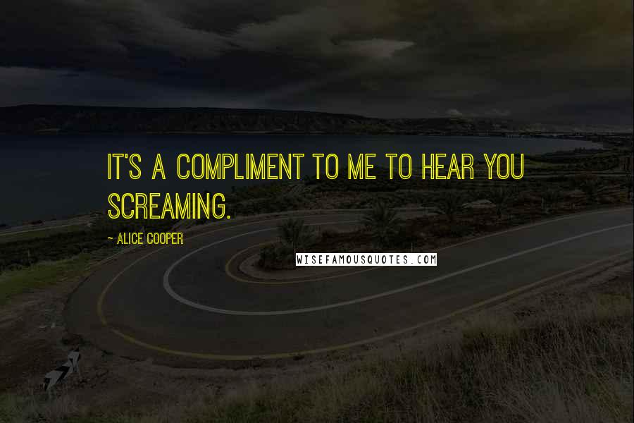 Alice Cooper Quotes: It's a compliment to me to hear you screaming.