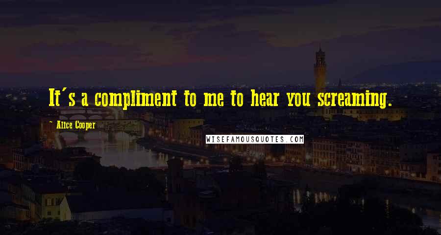 Alice Cooper Quotes: It's a compliment to me to hear you screaming.