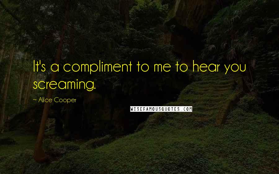 Alice Cooper Quotes: It's a compliment to me to hear you screaming.