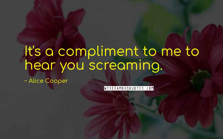 Alice Cooper Quotes: It's a compliment to me to hear you screaming.