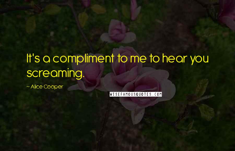 Alice Cooper Quotes: It's a compliment to me to hear you screaming.