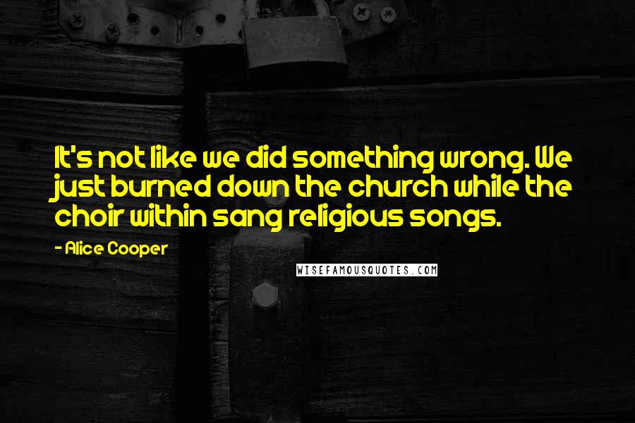 Alice Cooper Quotes: It's not like we did something wrong. We just burned down the church while the choir within sang religious songs.