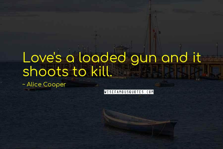 Alice Cooper Quotes: Love's a loaded gun and it shoots to kill.