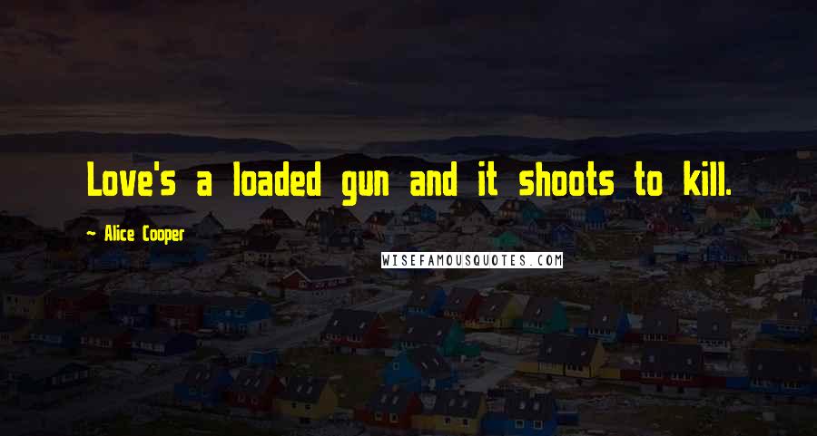 Alice Cooper Quotes: Love's a loaded gun and it shoots to kill.