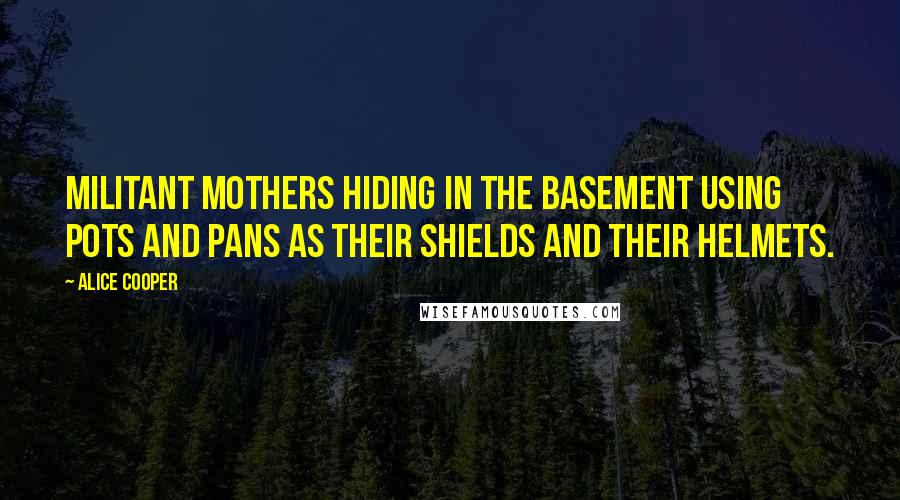 Alice Cooper Quotes: Militant mothers hiding in the basement using pots and pans as their shields and their helmets.