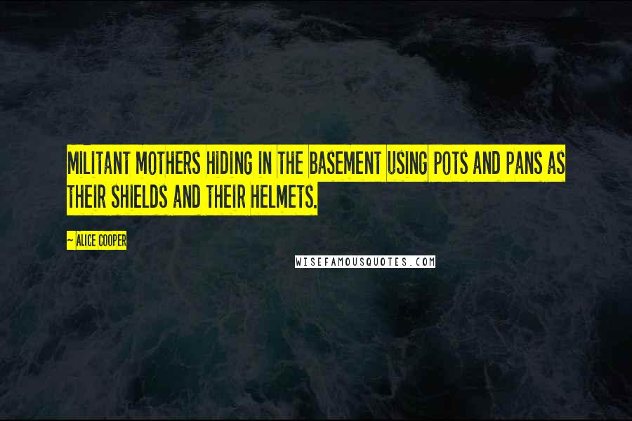 Alice Cooper Quotes: Militant mothers hiding in the basement using pots and pans as their shields and their helmets.