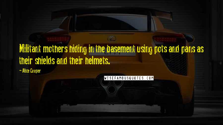 Alice Cooper Quotes: Militant mothers hiding in the basement using pots and pans as their shields and their helmets.