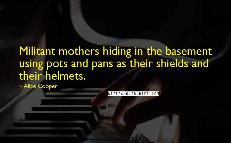 Alice Cooper Quotes: Militant mothers hiding in the basement using pots and pans as their shields and their helmets.