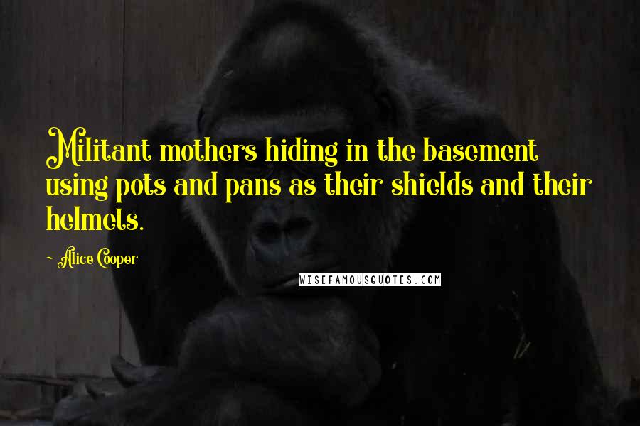 Alice Cooper Quotes: Militant mothers hiding in the basement using pots and pans as their shields and their helmets.