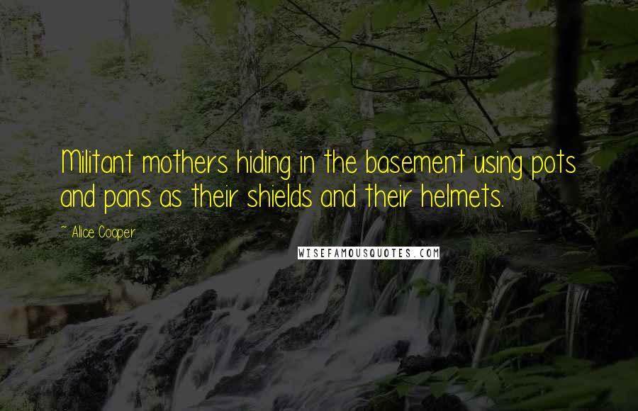 Alice Cooper Quotes: Militant mothers hiding in the basement using pots and pans as their shields and their helmets.