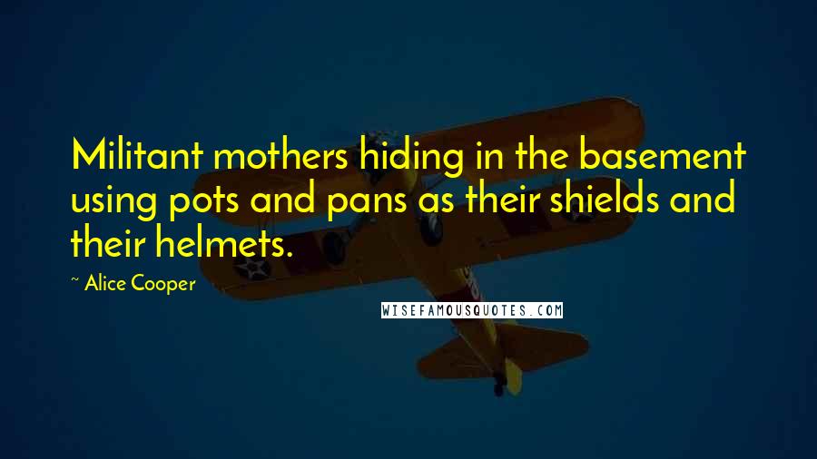 Alice Cooper Quotes: Militant mothers hiding in the basement using pots and pans as their shields and their helmets.