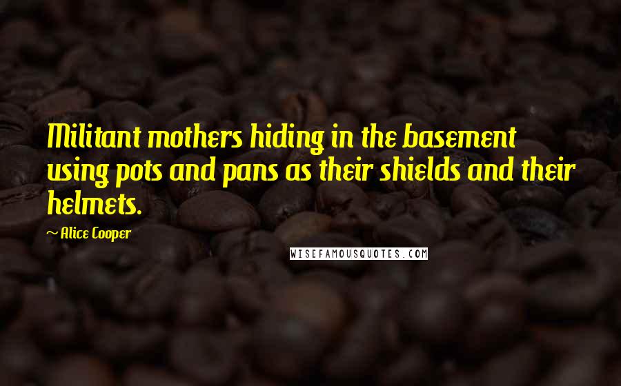 Alice Cooper Quotes: Militant mothers hiding in the basement using pots and pans as their shields and their helmets.