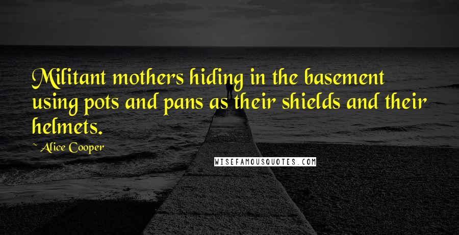 Alice Cooper Quotes: Militant mothers hiding in the basement using pots and pans as their shields and their helmets.