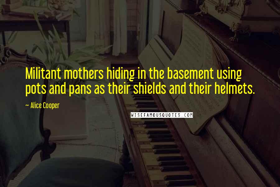 Alice Cooper Quotes: Militant mothers hiding in the basement using pots and pans as their shields and their helmets.