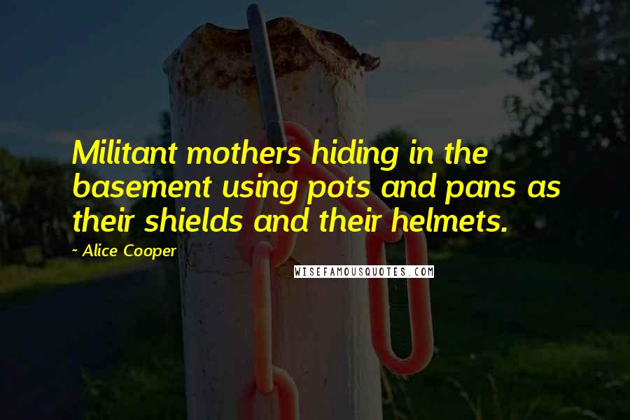 Alice Cooper Quotes: Militant mothers hiding in the basement using pots and pans as their shields and their helmets.