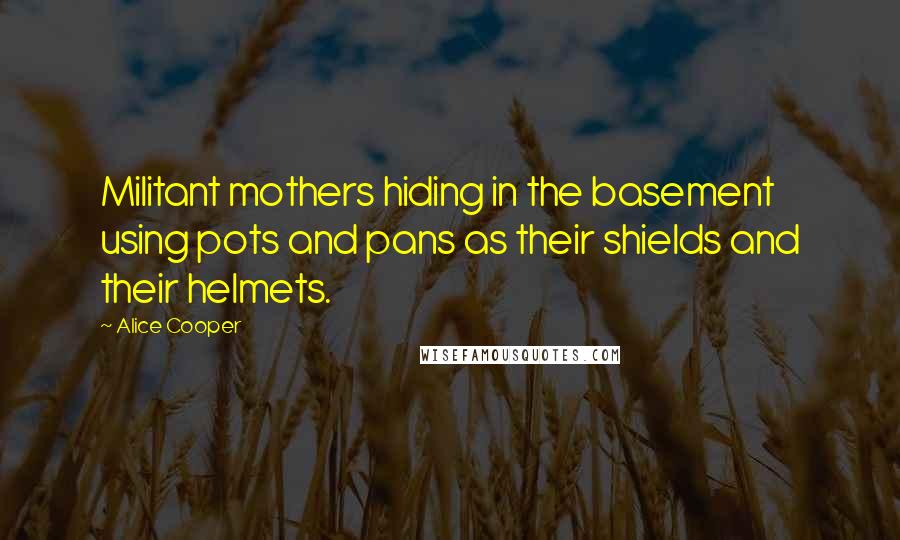 Alice Cooper Quotes: Militant mothers hiding in the basement using pots and pans as their shields and their helmets.