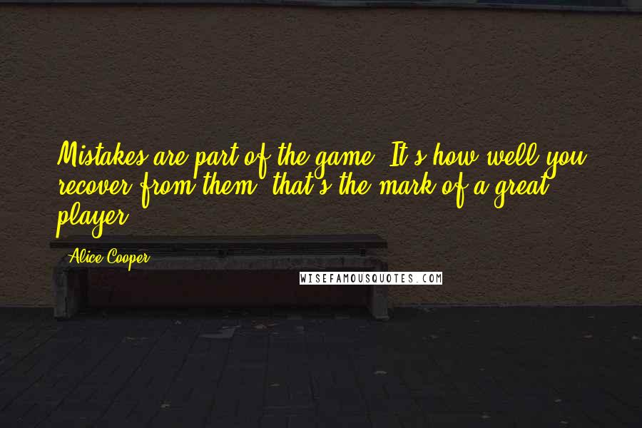 Alice Cooper Quotes: Mistakes are part of the game. It's how well you recover from them, that's the mark of a great player.