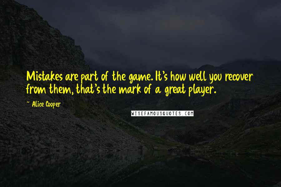 Alice Cooper Quotes: Mistakes are part of the game. It's how well you recover from them, that's the mark of a great player.