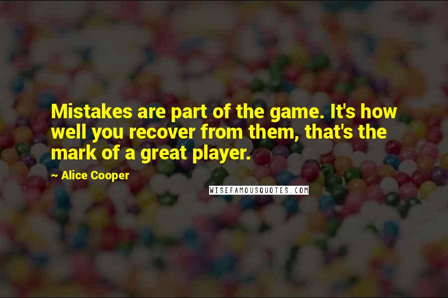 Alice Cooper Quotes: Mistakes are part of the game. It's how well you recover from them, that's the mark of a great player.