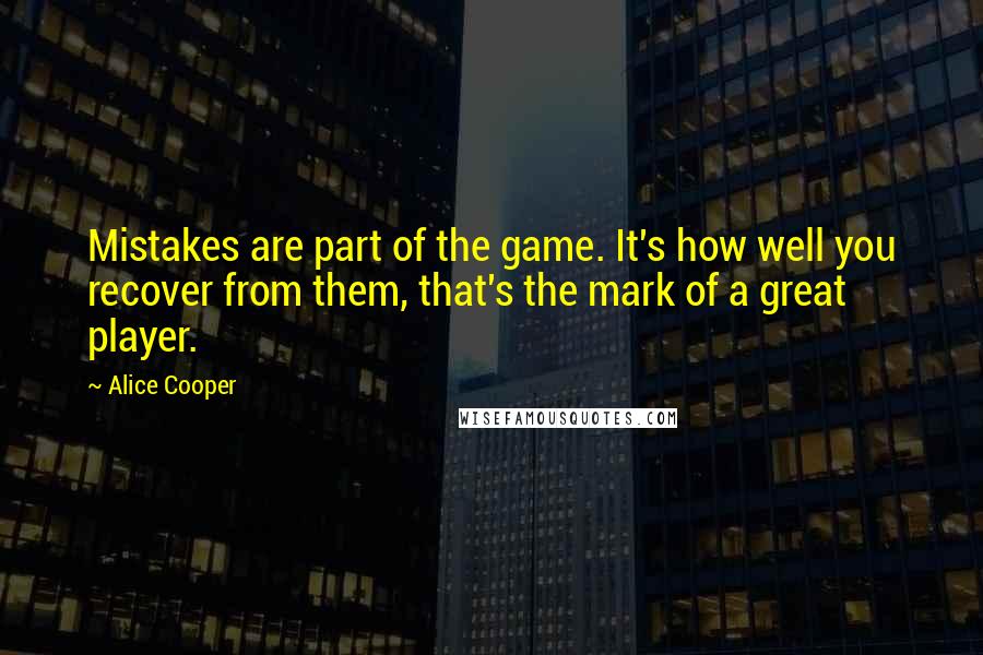 Alice Cooper Quotes: Mistakes are part of the game. It's how well you recover from them, that's the mark of a great player.