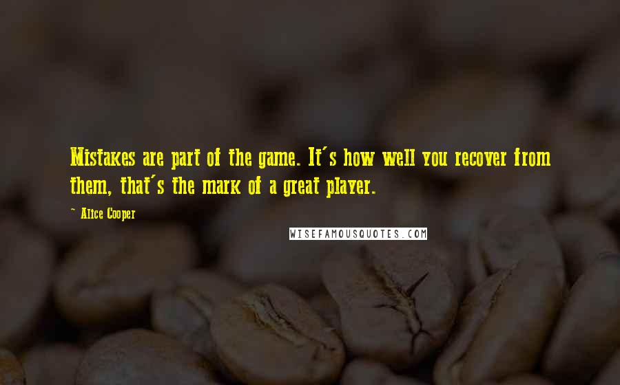 Alice Cooper Quotes: Mistakes are part of the game. It's how well you recover from them, that's the mark of a great player.