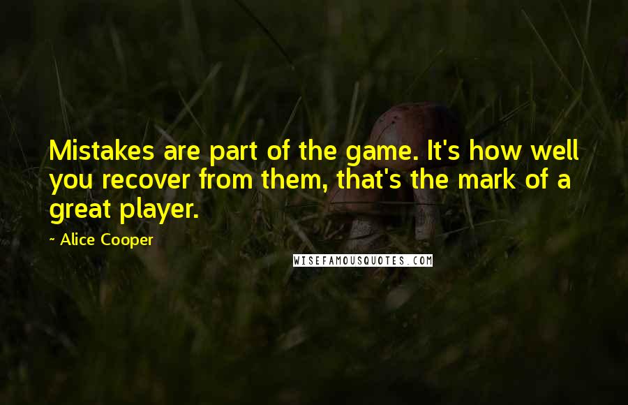 Alice Cooper Quotes: Mistakes are part of the game. It's how well you recover from them, that's the mark of a great player.