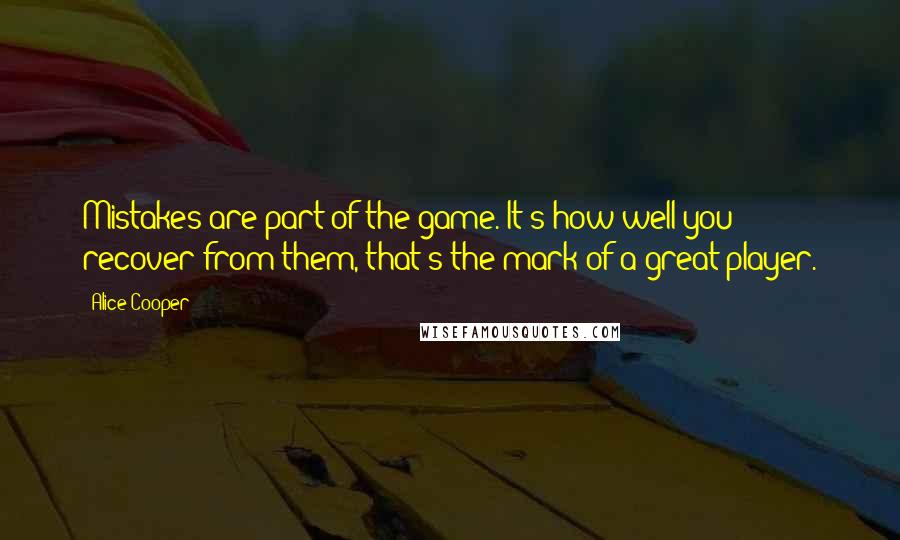 Alice Cooper Quotes: Mistakes are part of the game. It's how well you recover from them, that's the mark of a great player.