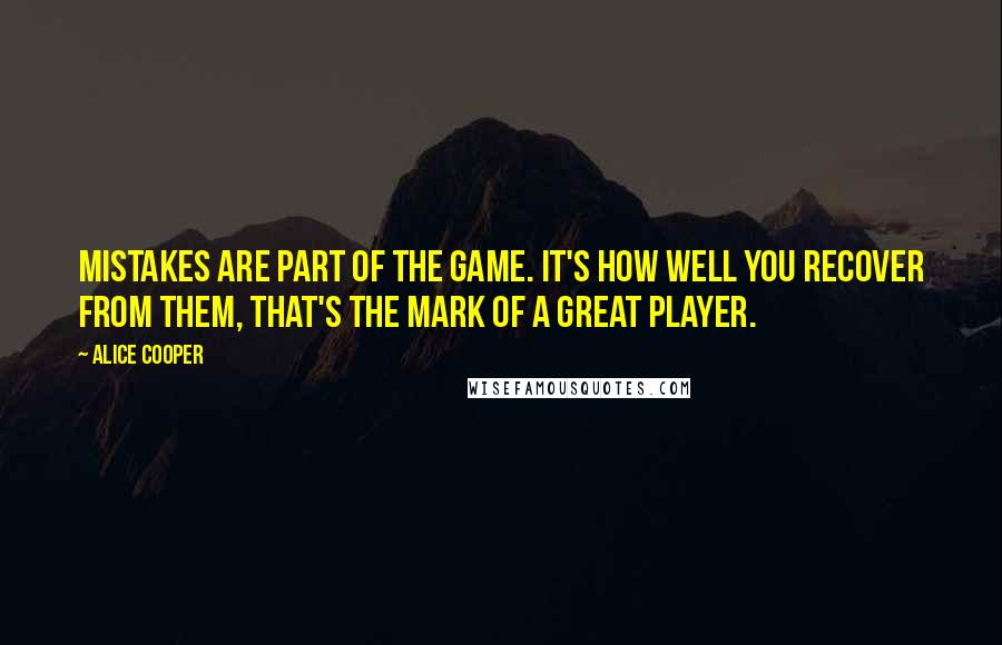 Alice Cooper Quotes: Mistakes are part of the game. It's how well you recover from them, that's the mark of a great player.