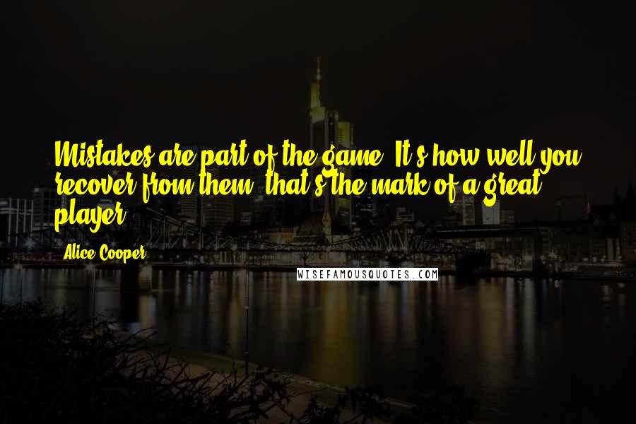 Alice Cooper Quotes: Mistakes are part of the game. It's how well you recover from them, that's the mark of a great player.