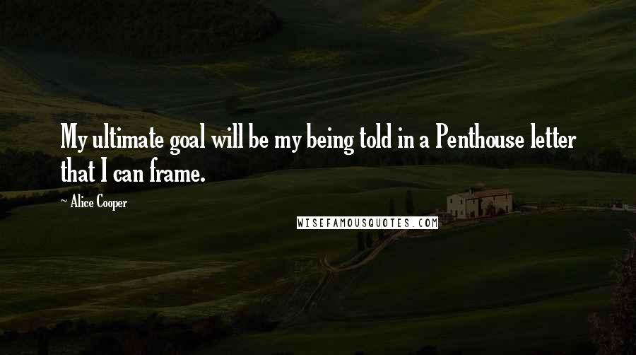 Alice Cooper Quotes: My ultimate goal will be my being told in a Penthouse letter that I can frame.