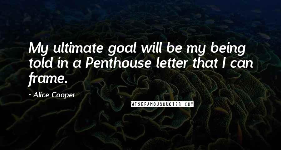 Alice Cooper Quotes: My ultimate goal will be my being told in a Penthouse letter that I can frame.