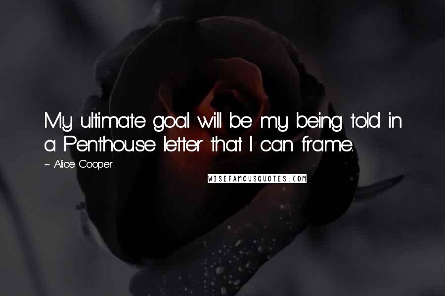 Alice Cooper Quotes: My ultimate goal will be my being told in a Penthouse letter that I can frame.