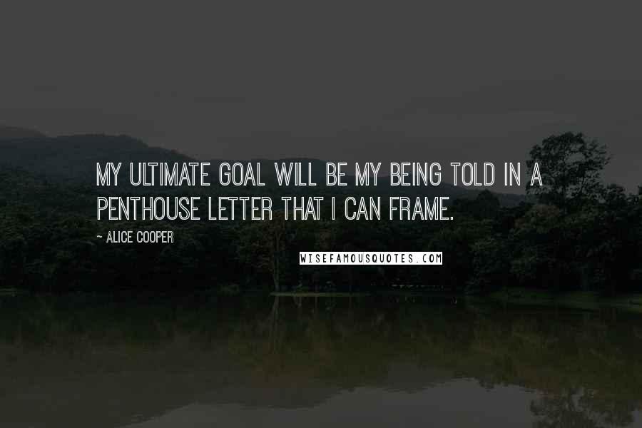 Alice Cooper Quotes: My ultimate goal will be my being told in a Penthouse letter that I can frame.