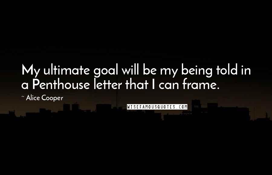 Alice Cooper Quotes: My ultimate goal will be my being told in a Penthouse letter that I can frame.