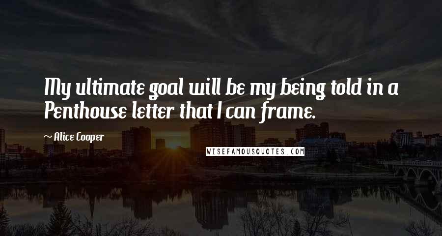 Alice Cooper Quotes: My ultimate goal will be my being told in a Penthouse letter that I can frame.