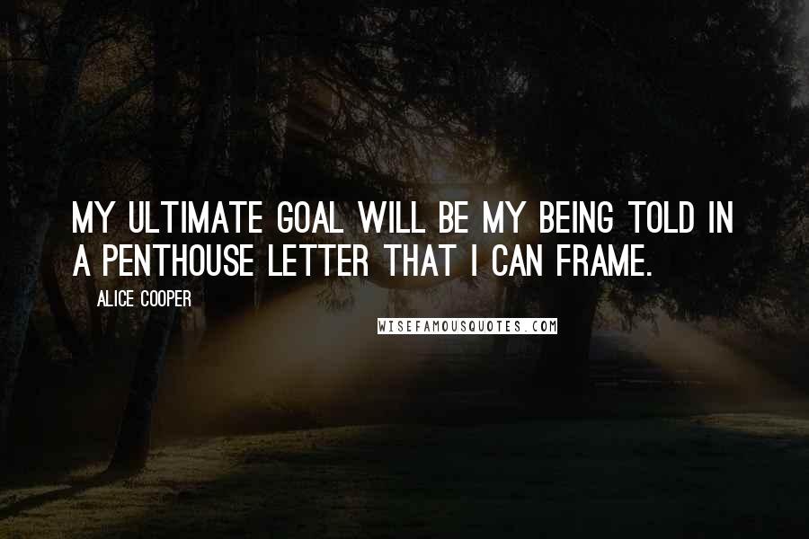 Alice Cooper Quotes: My ultimate goal will be my being told in a Penthouse letter that I can frame.